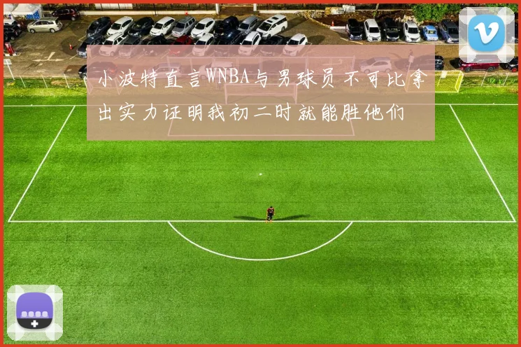小波特直言WNBA与男球员不可比拿出实力证明我初二时就能胜他们