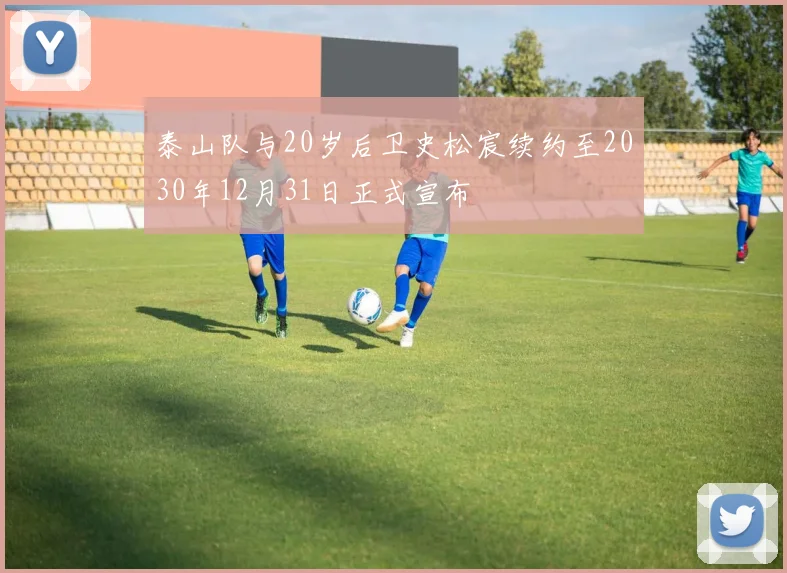 泰山队与20岁后卫史松宸续约至2030年12月31日正式宣布
