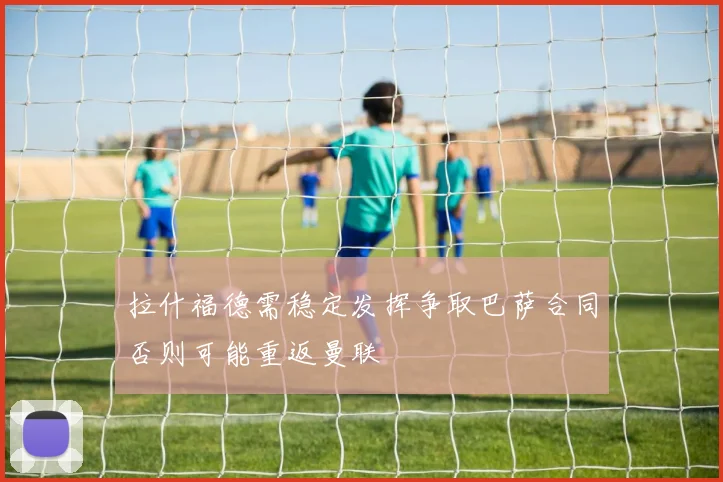 拉什福德需稳定发挥争取巴萨合同否则可能重返曼联