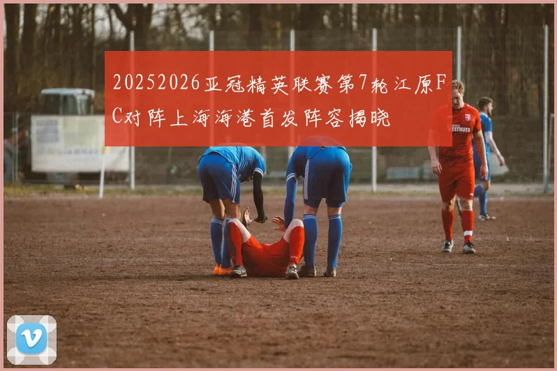20252026亚冠精英联赛第7轮江原FC对阵上海海港首发阵容揭晓