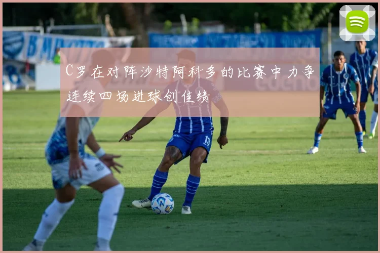 C罗在对阵沙特阿科多的比赛中力争连续四场进球创佳绩