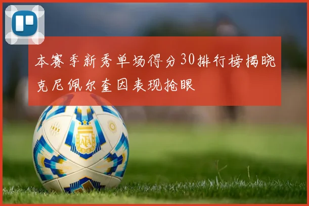 本赛季新秀单场得分30排行榜揭晓克尼佩尔奎因表现抢眼
