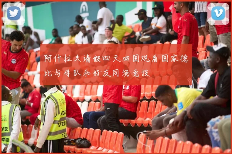 阿什拉夫请假四天回国观看国家德比与母队和好友同场竞技