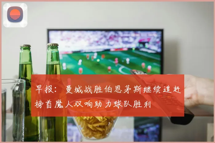 早报：曼城战胜伯恩茅斯继续追赶榜首魔人双响助力球队胜利
