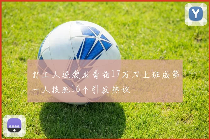 打工人逆袭龙哥花17万刀上班成第一人技犯16个引发热议