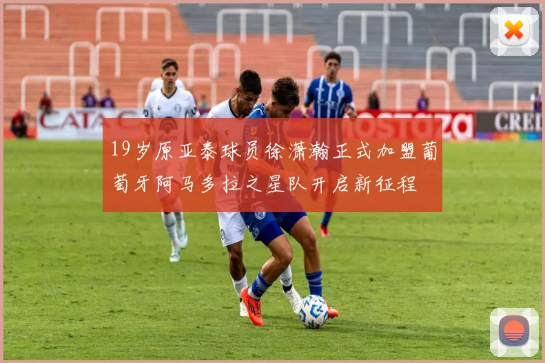 19岁原亚泰球员徐潇瀚正式加盟葡萄牙阿马多拉之星队开启新征程