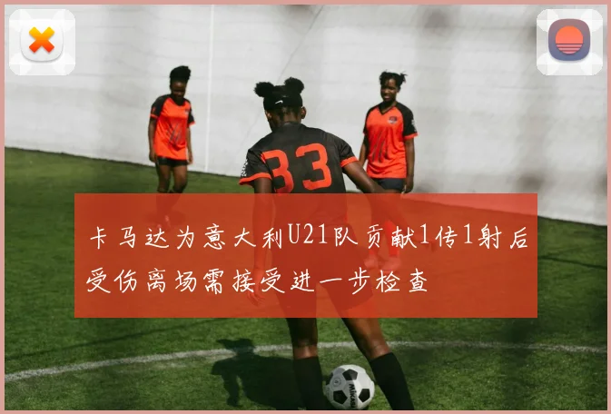 卡马达为意大利U21队贡献1传1射后受伤离场需接受进一步检查