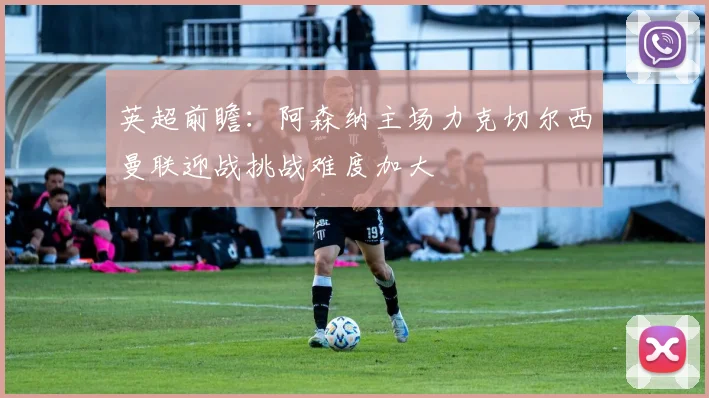 英超前瞻：阿森纳主场力克切尔西曼联迎战挑战难度加大