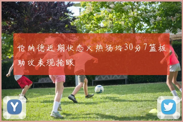 伦纳德近期状态火热场均30分7篮板助攻表现抢眼