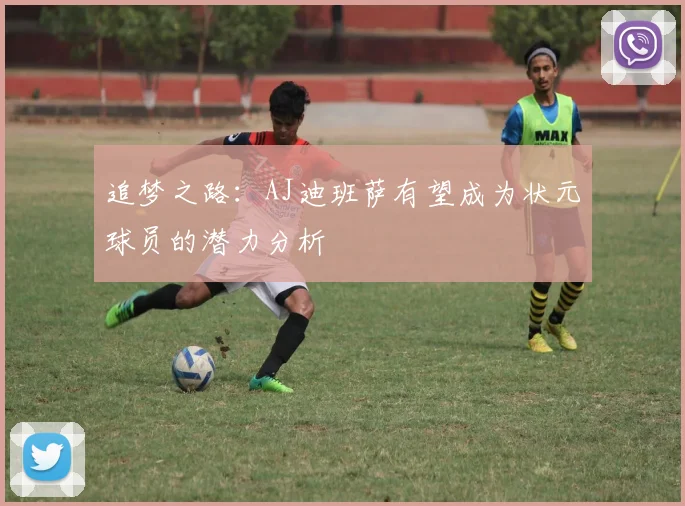 追梦之路：AJ迪班萨有望成为状元球员的潜力分析