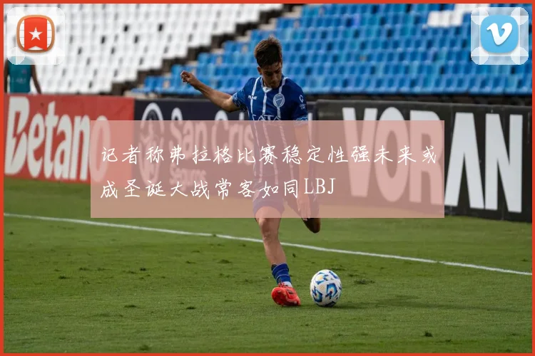 记者称弗拉格比赛稳定性强未来或成圣诞大战常客如同LBJ